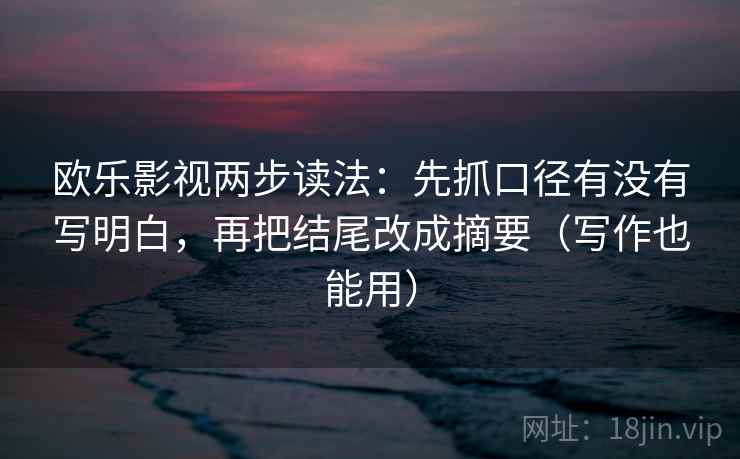 欧乐影视两步读法:先抓口径有没有写明白,再把结尾改成摘要(写作也能用) 欧乐影视两步读法:先抓口径有没有写明白,再把结尾改成摘要(写作也能用)
