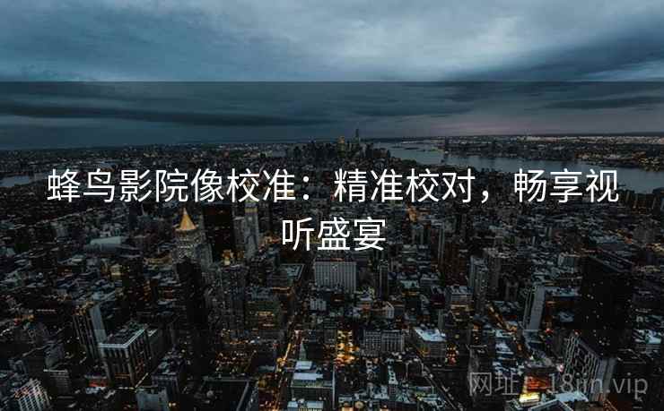 蜂鸟影院像校准：精准校对，畅享视听盛宴