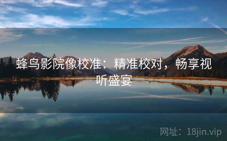 蜂鸟影院像校准：精准校对，畅享视听盛宴