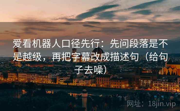 爱看机器人口径先行：先问段落是不是越级，再把字幕改成描述句（给句子去噪）