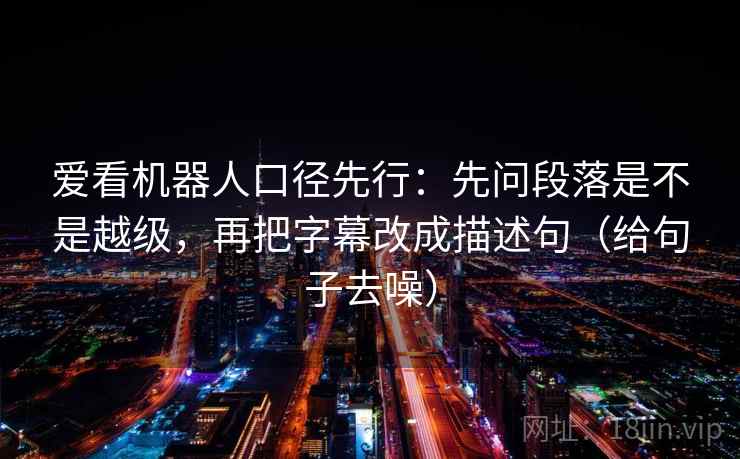 爱看机器人口径先行：先问段落是不是越级，再把字幕改成描述句（给句子去噪）