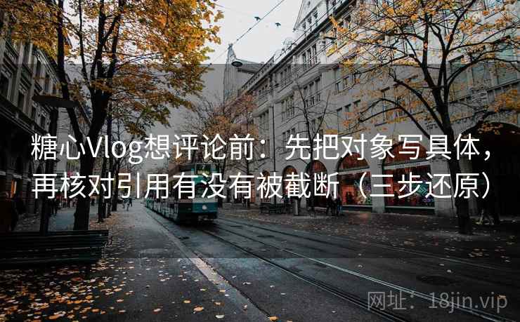 糖心Vlog想评论前:先把对象写具体,再核对引用有没有被截断(三步还原) 糖心Vlog想评论前:先把对象写具体,再核对引用有没有被截断(三步还原)