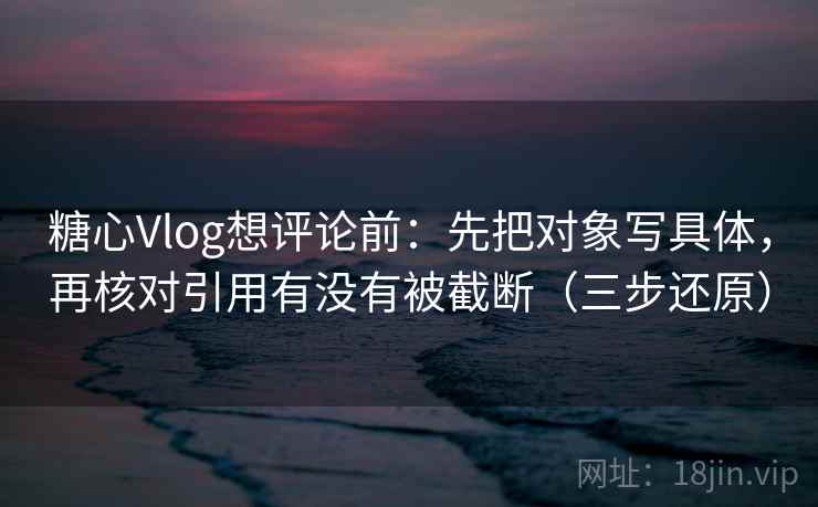 糖心Vlog想评论前:先把对象写具体,再核对引用有没有被截断(三步还原) 糖心Vlog想评论前:先把对象写具体,再核对引用有没有被截断(三步还原)