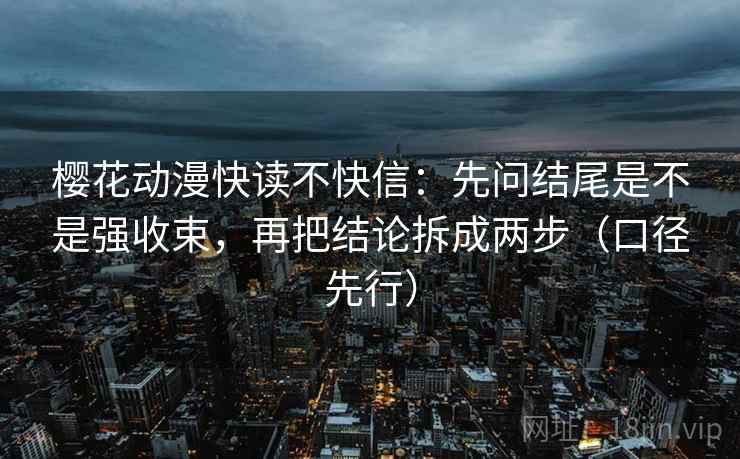 樱花动漫快读不快信：先问结尾是不是强收束，再把结论拆成两步（口径先行）