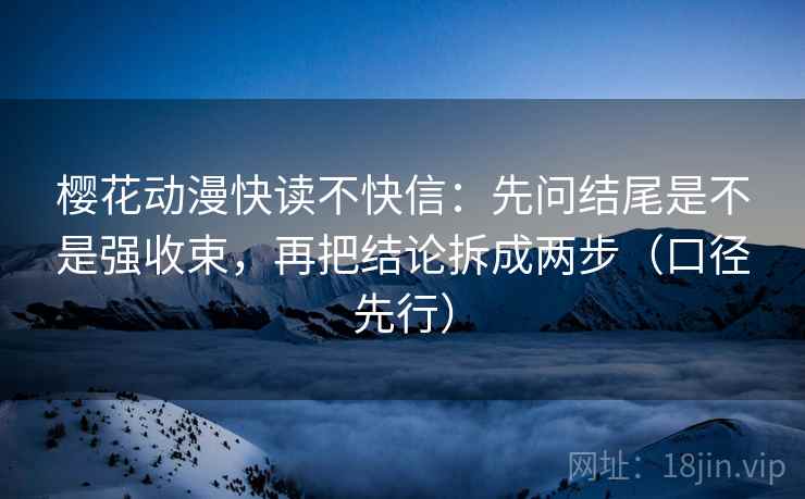 樱花动漫快读不快信:先问结尾是不是强收束,再把结论拆成两步(口径先行) 樱花动漫快读不快信:先问结尾是不是强收束,再把结论拆成两步(口径先行)