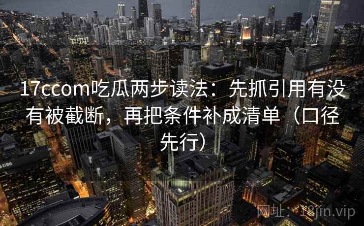 17ccom吃瓜两步读法:先抓引用有没有被截断,再把条件补成清单(口径先行) 17ccom吃瓜两步读法:先抓引用有没有被截断,再把条件补成清单(口径先行)