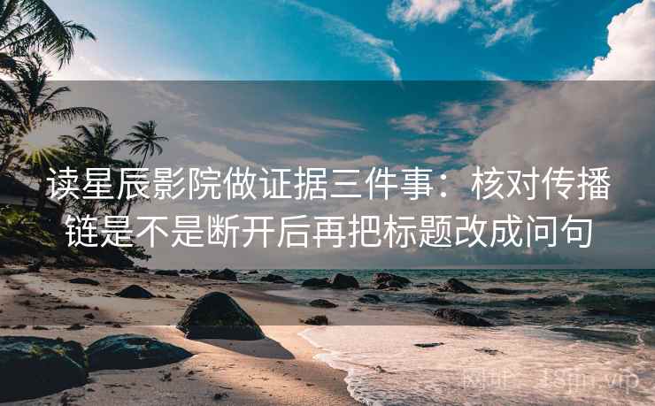 读星辰影院做证据三件事：核对传播链是不是断开后再把标题改成问句