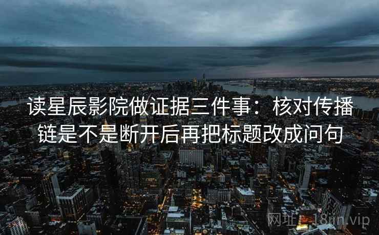 读星辰影院做证据三件事:核对传播链是不是断开后再把标题改成问句 读星辰影院做证据三件事:核对传播链是不是断开后再把标题改成问句
