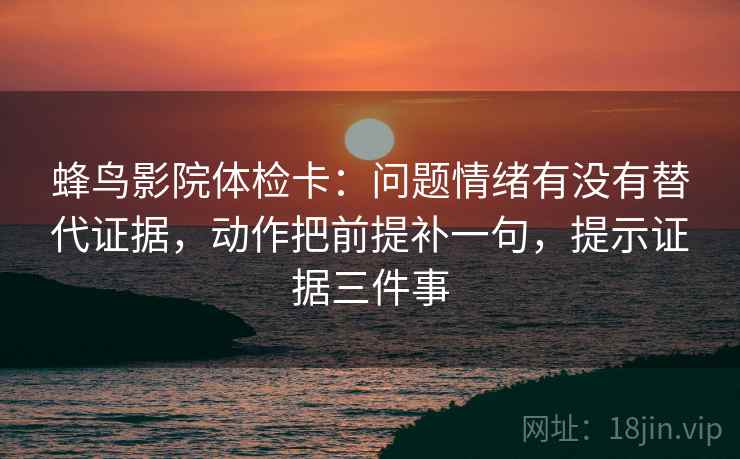 蜂鸟影院体检卡:问题情绪有没有替代证据,动作把前提补一句,提示证据三件事 蜂鸟影院体检卡:问题情绪有没有替代证据,动作把前提补一句,提示证据三件事