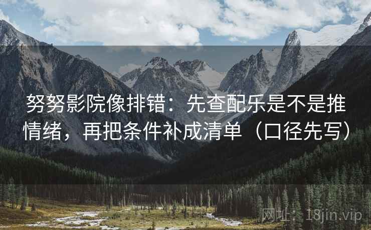 努努影院像排错:先查配乐是不是推情绪,再把条件补成清单(口径先写) 努努影院像排错:先查配乐是不是推情绪,再把条件补成清单(口径先写)