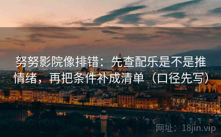努努影院像排错:先查配乐是不是推情绪,再把条件补成清单(口径先写) 努努影院像排错:先查配乐是不是推情绪,再把条件补成清单(口径先写)