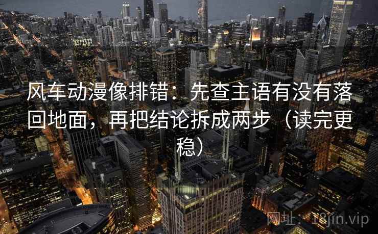 风车动漫像排错:先查主语有没有落回地面,再把结论拆成两步(读完更稳) 风车动漫像排错:先查主语有没有落回地面,再把结论拆成两步(读完更稳)