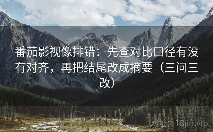 番茄影视像排错：先查对比口径有没有对齐，再把结尾改成摘要（三问三改）