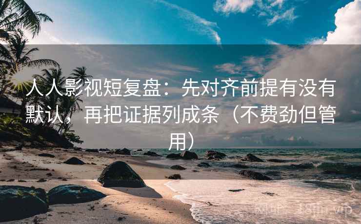 人人影视短复盘:先对齐前提有没有默认,再把证据列成条(不费劲但管用) 人人影视短复盘:先对齐前提有没有默认,再把证据列成条(不费劲但管用)