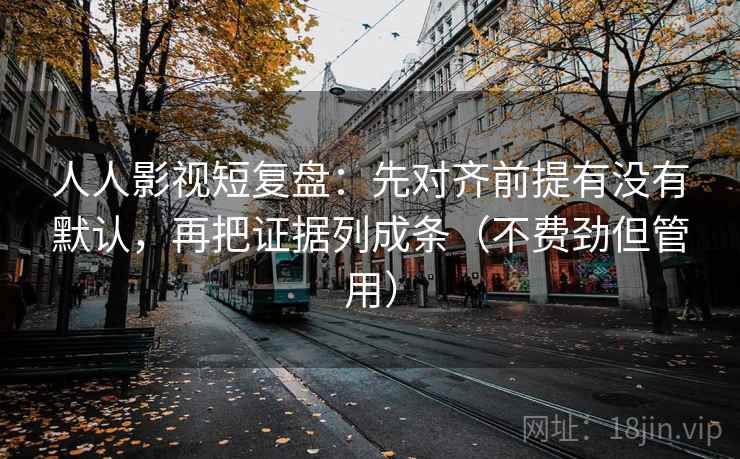 人人影视短复盘:先对齐前提有没有默认,再把证据列成条(不费劲但管用) 人人影视短复盘:先对齐前提有没有默认,再把证据列成条(不费劲但管用)