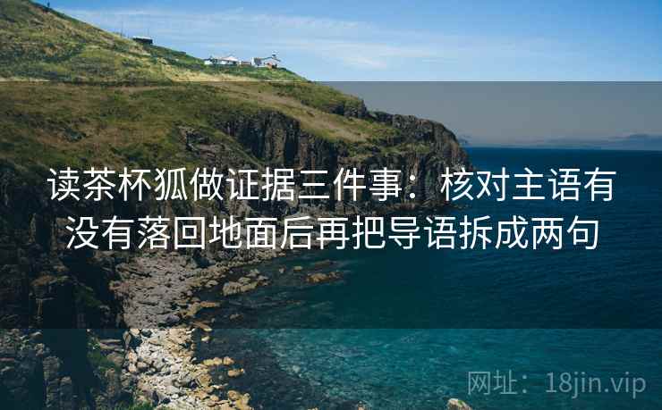 读茶杯狐做证据三件事:核对主语有没有落回地面后再把导语拆成两句 读茶杯狐做证据三件事:核对主语有没有落回地面后再把导语拆成两句