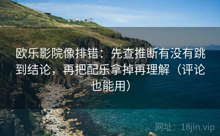欧乐影院像排错:先查推断有没有跳到结论,再把配乐拿掉再理解(评论也能用) 欧乐影院像排错:先查推断有没有跳到结论,再把配乐拿掉再理解(评论也能用)