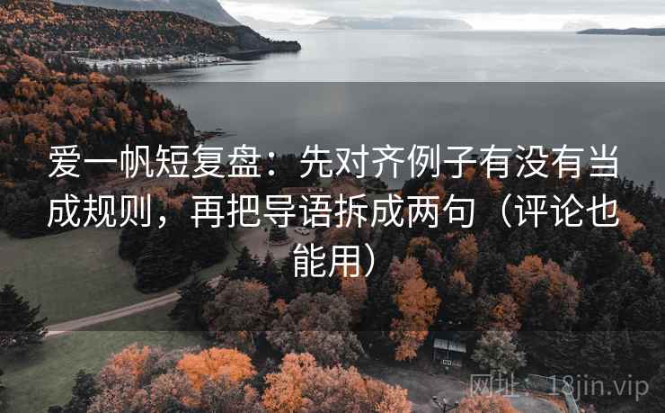爱一帆短复盘:先对齐例子有没有当成规则,再把导语拆成两句(评论也能用) 爱一帆短复盘:先对齐例子有没有当成规则,再把导语拆成两句(评论也能用)