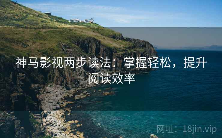 神马影视两步读法:掌握轻松,提升阅读效率 神马影视两步读法:掌握轻松,提升阅读效率