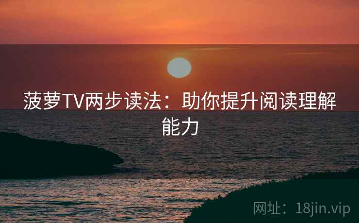 菠萝TV两步读法:助你提升阅读理解能力 菠萝TV两步读法:助你提升阅读理解能力