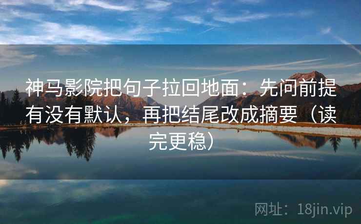 神马影院把句子拉回地面:先问前提有没有默认,再把结尾改成摘要(读完更稳) 神马影院把句子拉回地面:先问前提有没有默认,再把结尾改成摘要(读完更稳)