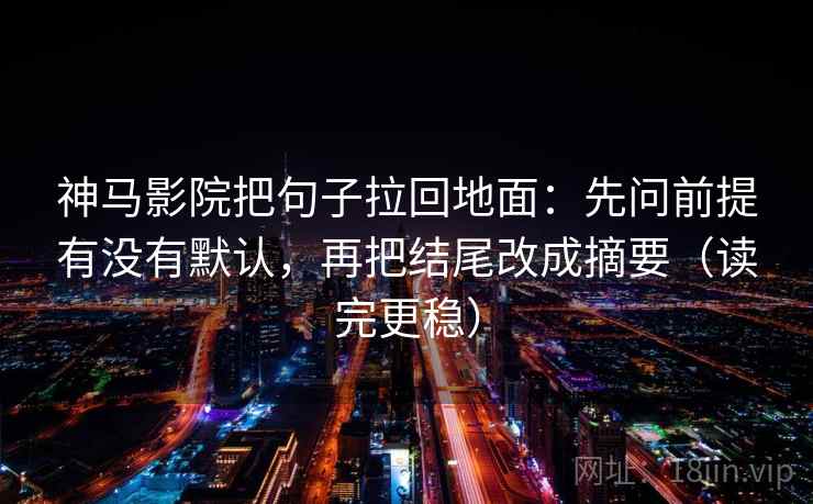 神马影院把句子拉回地面:先问前提有没有默认,再把结尾改成摘要(读完更稳) 神马影院把句子拉回地面:先问前提有没有默认,再把结尾改成摘要(读完更稳)