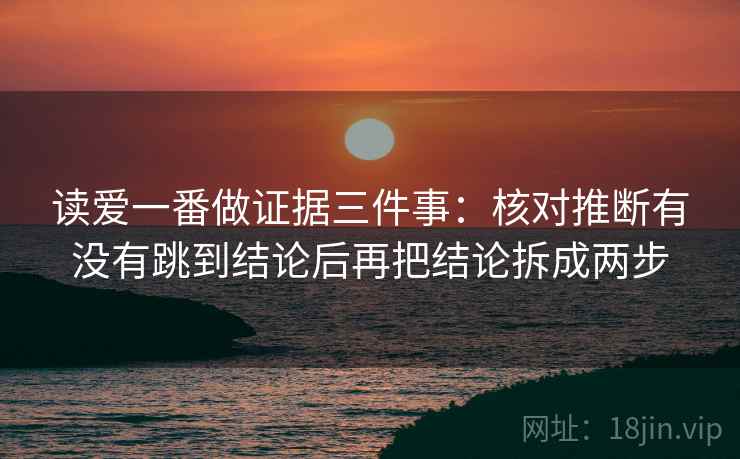 读爱一番做证据三件事:核对推断有没有跳到结论后再把结论拆成两步 读爱一番做证据三件事:核对推断有没有跳到结论后再把结论拆成两步