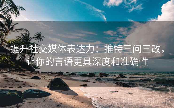 提升社交媒体表达力:推特三问三改,让你的言语更具深度和准确性 提升社交媒体表达力:推特三问三改,让你的言语更具深度和准确性