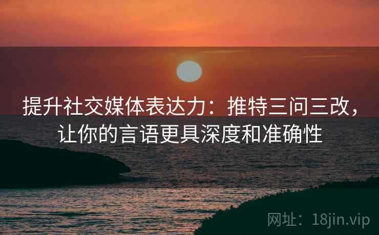 提升社交媒体表达力:推特三问三改,让你的言语更具深度和准确性 提升社交媒体表达力:推特三问三改,让你的言语更具深度和准确性