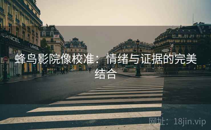 蜂鸟影院像校准:情绪与证据的完美结合 蜂鸟影院像校准:情绪与证据的完美结合