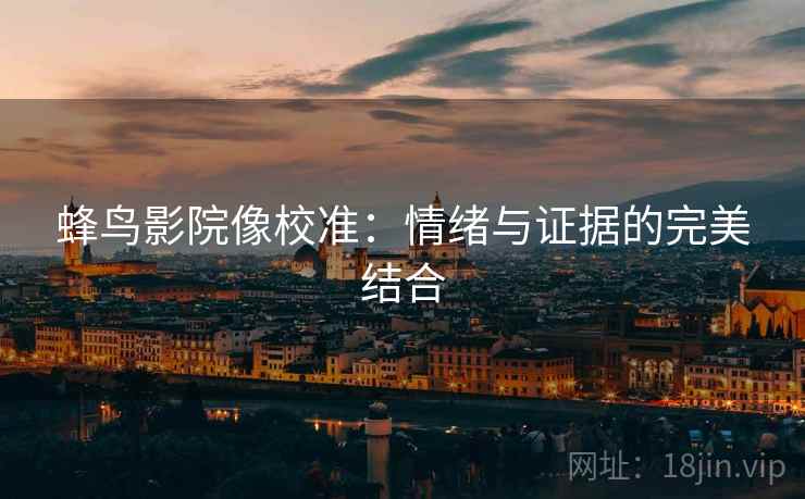 蜂鸟影院像校准:情绪与证据的完美结合 蜂鸟影院像校准:情绪与证据的完美结合