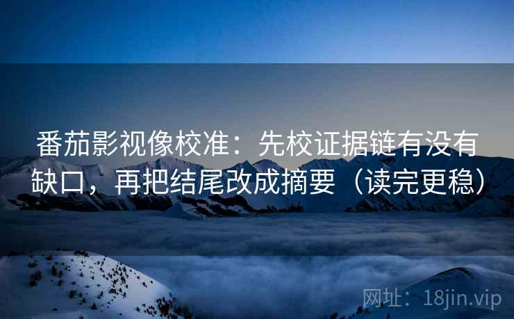 番茄影视像校准:先校证据链有没有缺口,再把结尾改成摘要(读完更稳) 番茄影视像校准:先校证据链有没有缺口,再把结尾改成摘要(读完更稳)