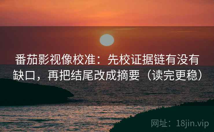 番茄影视像校准：先校证据链有没有缺口，再把结尾改成摘要（读完更稳）