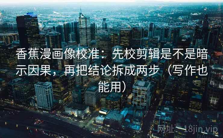 香蕉漫画像校准:先校剪辑是不是暗示因果,再把结论拆成两步(写作也能用) 香蕉漫画像校准:先校剪辑是不是暗示因果,再把结论拆成两步(写作也能用)