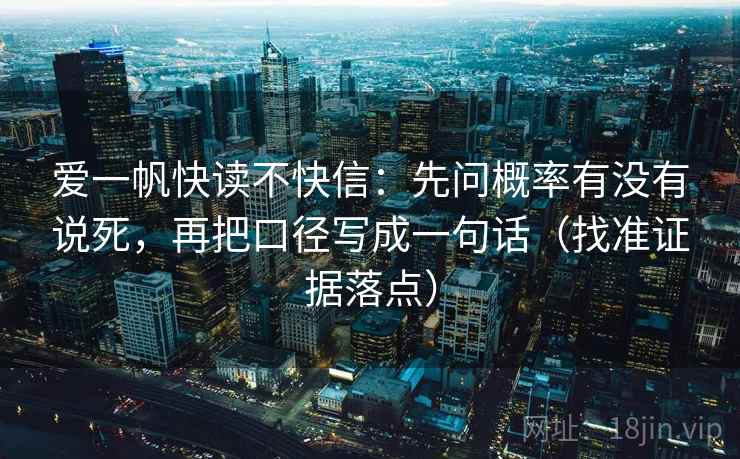 爱一帆快读不快信:先问概率有没有说死,再把口径写成一句话(找准证据落点) 爱一帆快读不快信:先问概率有没有说死,再把口径写成一句话(找准证据落点)