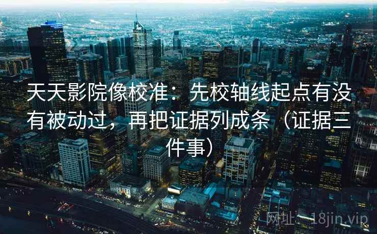 天天影院像校准:先校轴线起点有没有被动过,再把证据列成条(证据三件事) 天天影院像校准:先校轴线起点有没有被动过,再把证据列成条(证据三件事)
