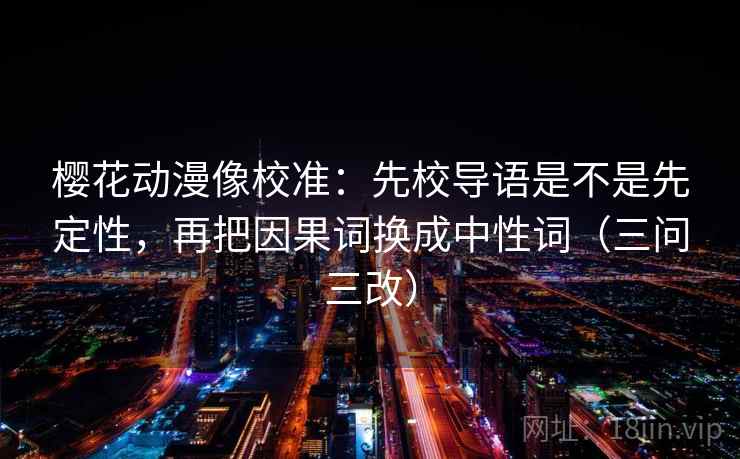樱花动漫像校准:先校导语是不是先定性,再把因果词换成中性词(三问三改) 樱花动漫像校准:先校导语是不是先定性,再把因果词换成中性词(三问三改)
