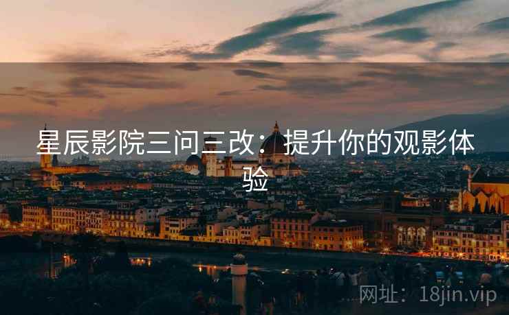 星辰影院三问三改:提升你的观影体验 星辰影院三问三改:提升你的观影体验