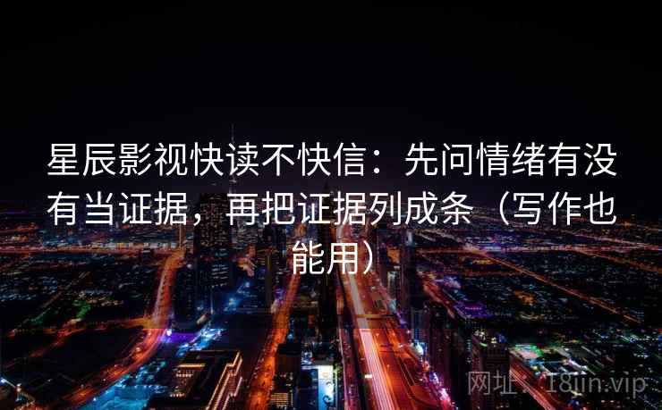 星辰影视快读不快信:先问情绪有没有当证据,再把证据列成条(写作也能用) 星辰影视快读不快信:先问情绪有没有当证据,再把证据列成条(写作也能用)