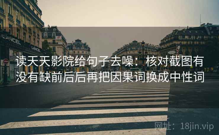 读天天影院给句子去噪:核对截图有没有缺前后后再把因果词换成中性词 读天天影院给句子去噪:核对截图有没有缺前后后再把因果词换成中性词