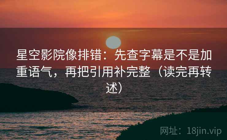 星空影院像排错：先查字幕是不是加重语气，再把引用补完整（读完再转述）