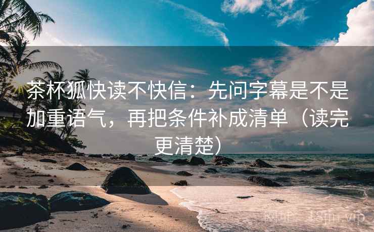茶杯狐快读不快信：先问字幕是不是加重语气，再把条件补成清单（读完更清楚）