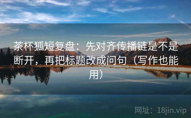 茶杯狐短复盘:先对齐传播链是不是断开,再把标题改成问句(写作也能用) 茶杯狐短复盘:先对齐传播链是不是断开,再把标题改成问句(写作也能用)