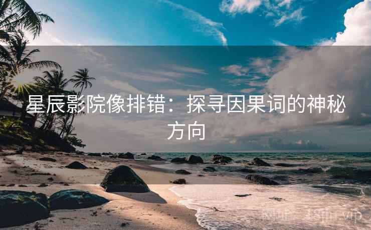 星辰影院像排错:探寻因果词的神秘方向 星辰影院像排错:探寻因果词的神秘方向