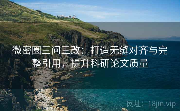 微密圈三问三改:打造无缝对齐与完整引用,提升科研论文质量 微密圈三问三改:打造无缝对齐与完整引用,提升科研论文质量