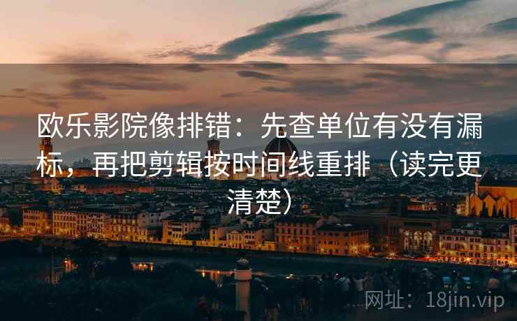 欧乐影院像排错：先查单位有没有漏标，再把剪辑按时间线重排（读完更清楚）