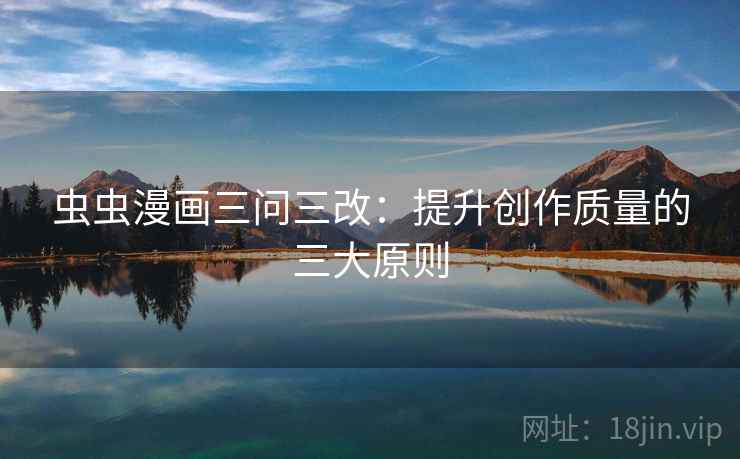 虫虫漫画三问三改:提升创作质量的三大原则 虫虫漫画三问三改:提升创作质量的三大原则