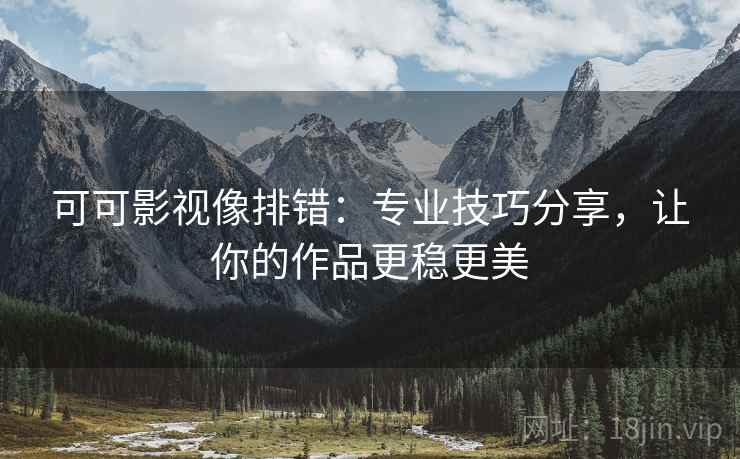 可可影视像排错:专业技巧分享,让你的作品更稳更美 可可影视像排错:专业技巧分享,让你的作品更稳更美