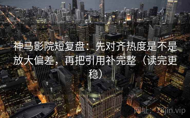神马影院短复盘：先对齐热度是不是放大偏差，再把引用补完整（读完更稳）