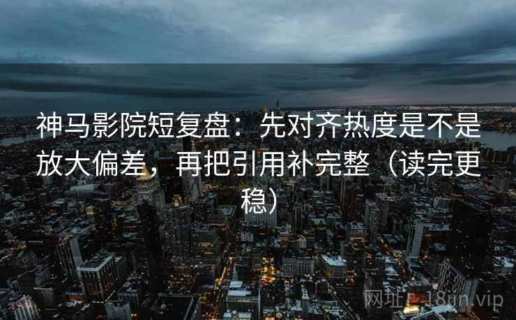神马影院短复盘:先对齐热度是不是放大偏差,再把引用补完整(读完更稳) 神马影院短复盘:先对齐热度是不是放大偏差,再把引用补完整(读完更稳)